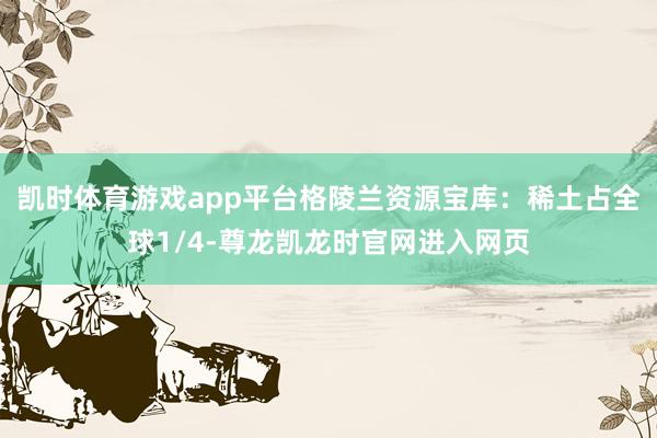 凯时体育游戏app平台格陵兰资源宝库：稀土占全球1/4-尊龙凯龙时官网进入网页
