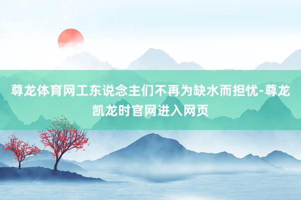 尊龙体育网工东说念主们不再为缺水而担忧-尊龙凯龙时官网进入网页